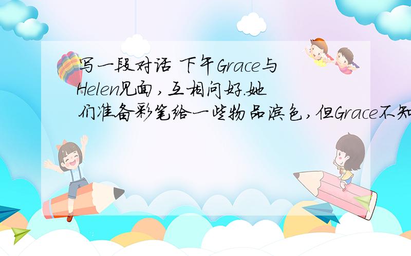 写一段对话 下午Grace与Helen见面,互相问好.她们准备彩笔给一些物品涂色,但Grace不知道其中一件物品是橘子,所以问Helen