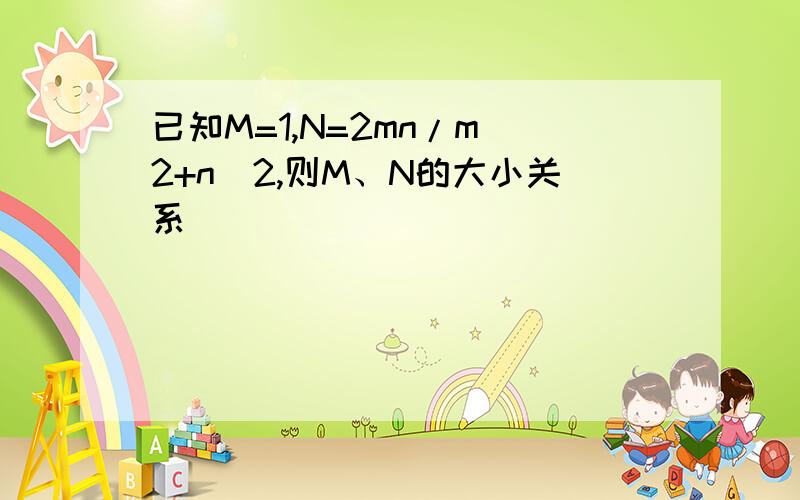 已知M=1,N=2mn/m^2+n^2,则M、N的大小关系