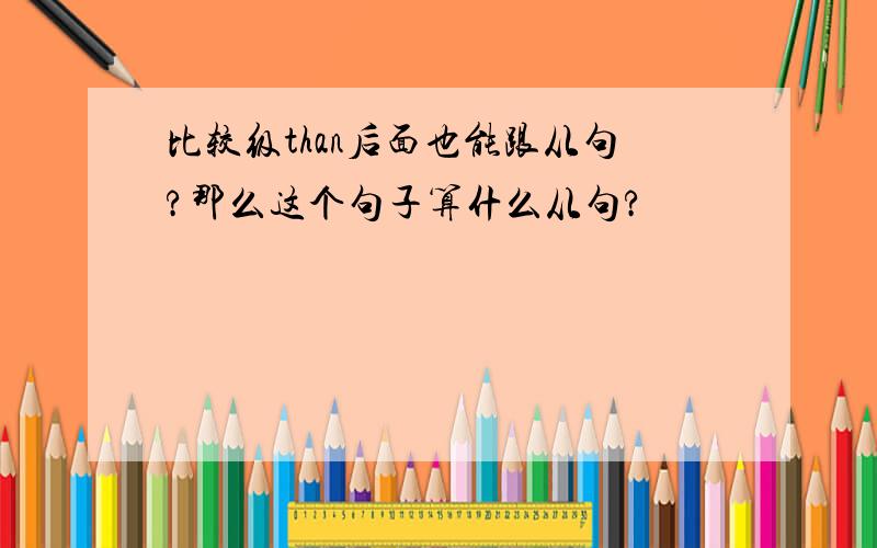 比较级than后面也能跟从句?那么这个句子算什么从句?