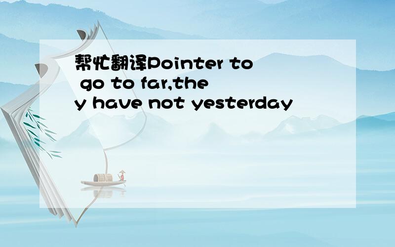 帮忙翻译Pointer to go to far,they have not yesterday