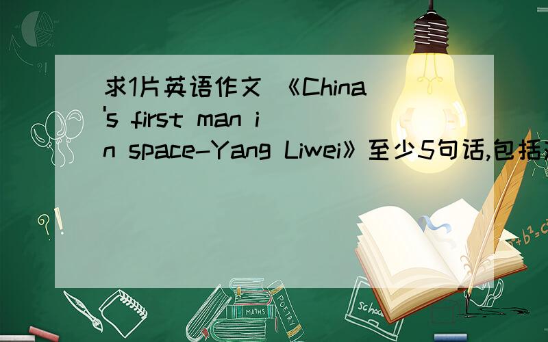求1片英语作文 《China's first man in space-Yang Liwei》至少5句话,包括对他的介绍