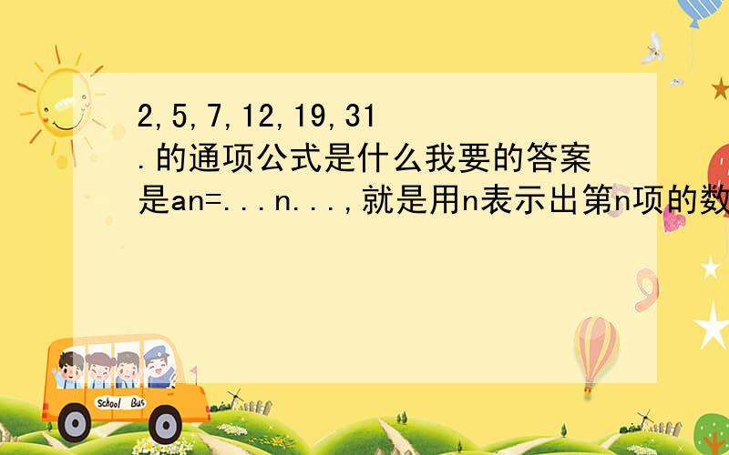 2,5,7,12,19,31.的通项公式是什么我要的答案是an=...n...,就是用n表示出第n项的数是多少我希望能有一个简略的过程其实我是大一的学生,这是离散结构里的一道题,但跟高中数列的问题很像