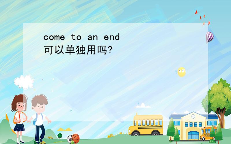 come to an end可以单独用吗?