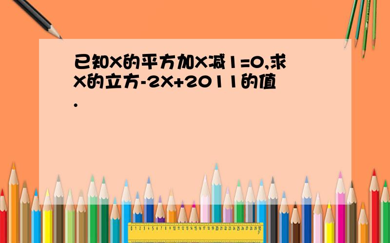 已知X的平方加X减1=0,求X的立方-2X+2011的值.