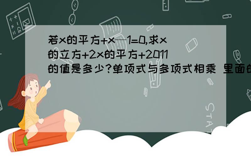 若x的平方+x—1=0,求x的立方+2x的平方+2011的值是多少?单项式与多项式相乘 里面的 能讲解最好!