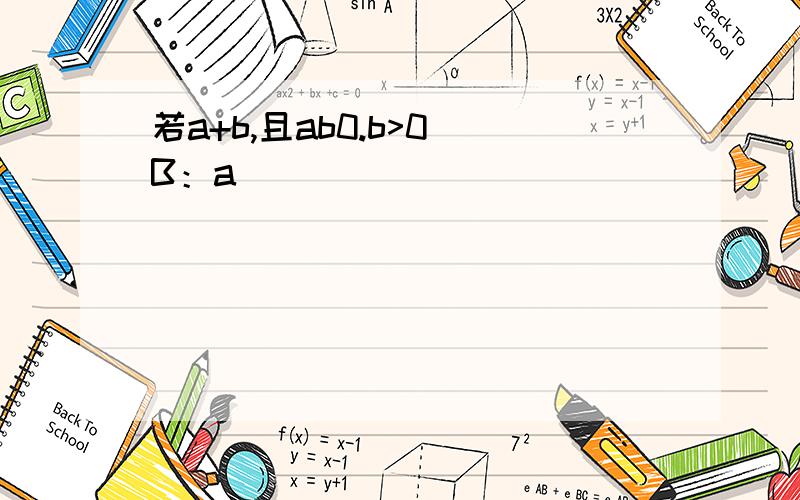 若a+b,且ab0.b>0 B：a