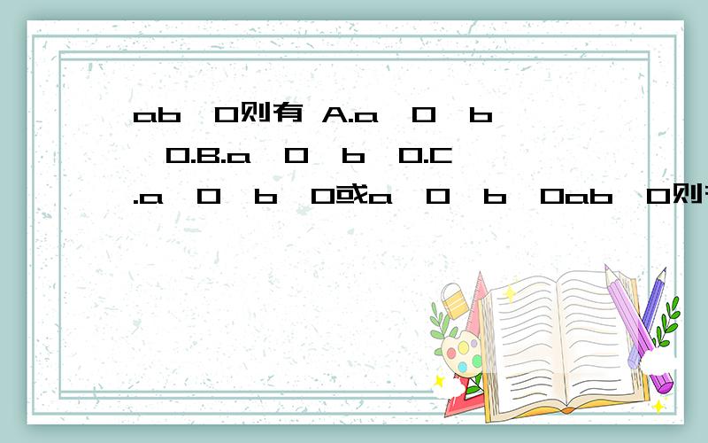 ab＜0则有 A.a＞0,b＜0.B.a＜0,b＞0.C.a＞0,b＜0或a＜0,b＞0ab＜0则有 A.a＞0,b＜0.B.a＜0,b＞0.C.a＞0,b＜0或a＜0,b＞0.ABC答案选哪个