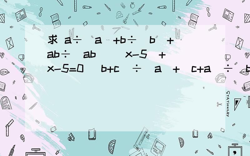 求 a÷|a|+b÷|b|+ab÷|ab| |x-5|+x-5=0 (b+c)÷|a|+(c+a)÷|b|+(a+b)÷|c| （写出过程）