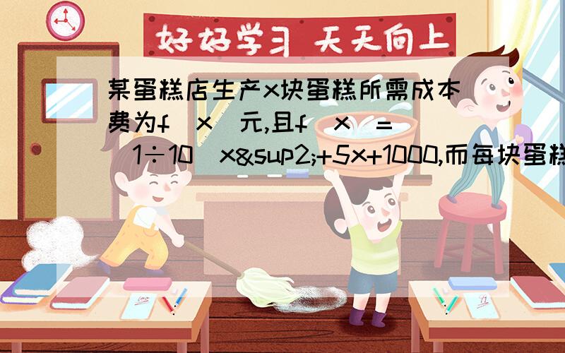 某蛋糕店生产x块蛋糕所需成本费为f(x)元,且f(x)=（1÷10）x²+5x+1000,而每块蛋糕的出售价格为g（x）=a+（x÷b）（a,b属于R）,若生产出的蛋糕全售出,且当产量为150块时利润最大,而此时每块蛋糕