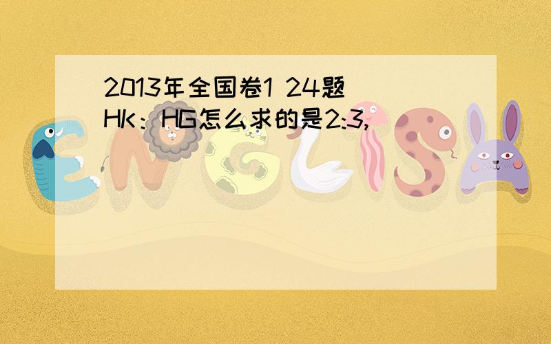 2013年全国卷1 24题 HK：HG怎么求的是2:3,