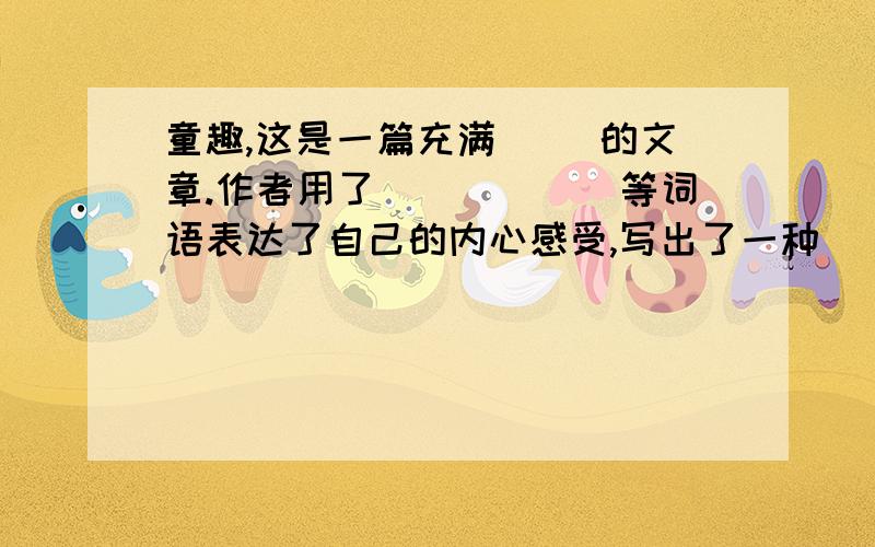 童趣,这是一篇充满（ ）的文章.作者用了（）（）（）等词语表达了自己的内心感受,写出了一种（）.谢谢