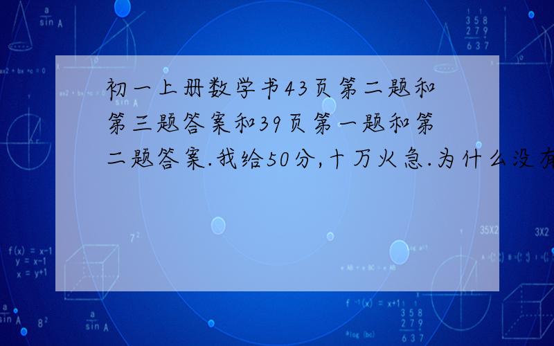 初一上册数学书43页第二题和第三题答案和39页第一题和第二题答案.我给50分,十万火急.为什么没有