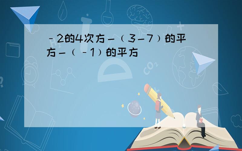 ﹣2的4次方－﹙3－7﹚的平方－﹙﹣1﹚的平方