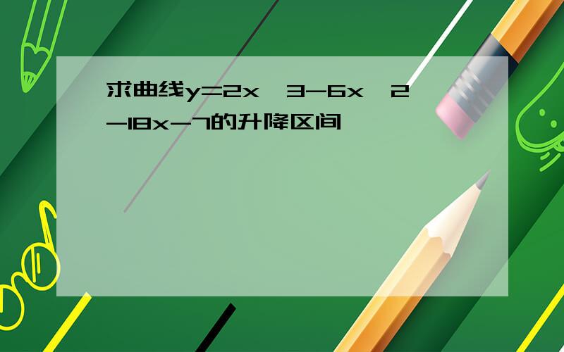 求曲线y=2x^3-6x^2-18x-7的升降区间