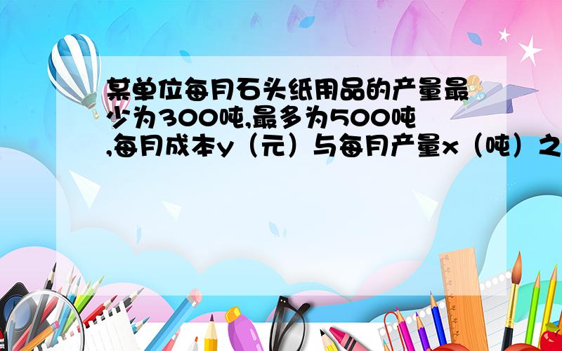 某单位每月石头纸用品的产量最少为300吨,最多为500吨,每月成本y（元）与每月产量x（吨）之间的函数关系为y=1/2x平方-200x+80000,若要使每吨的平均成本最低,则该单位每月的产量为…吨?