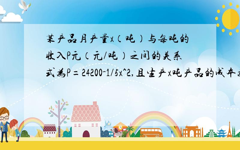 某产品月产量x（吨）与每吨的收入P元（元/吨）之间的关系式为P=24200-1/5x^2,且生产x吨产品的成本为R=50000+200x,问：生产多少吨产品时利润最大?最大为多少?