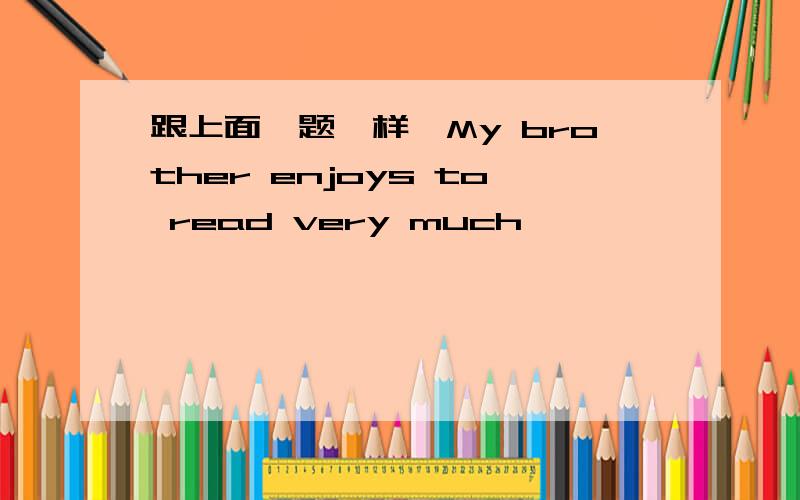 跟上面一题一样,My brother enjoys to read very much