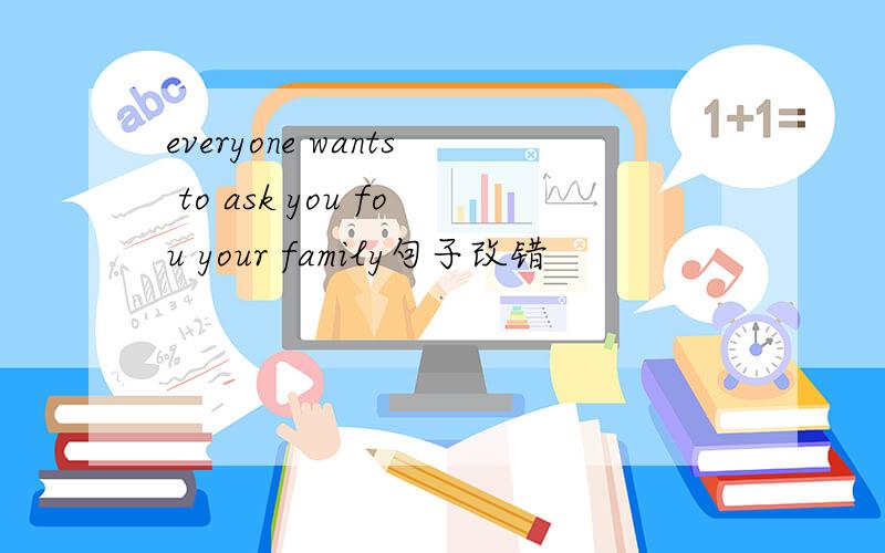 everyone wants to ask you fou your family句子改错