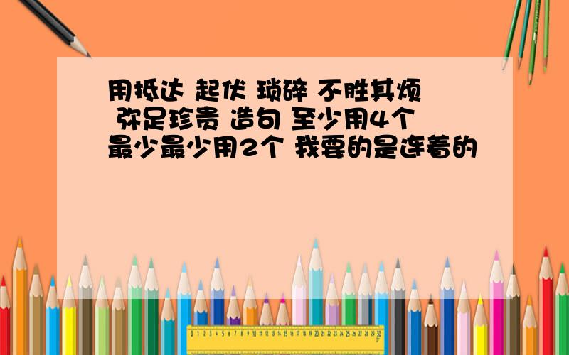 用抵达 起伏 琐碎 不胜其烦 弥足珍贵 造句 至少用4个最少最少用2个 我要的是连着的