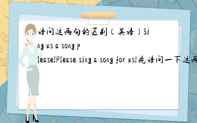请问这两句的区别（英语）Sing us a song please!Please sing a song for us!先请问一下这两句语法有没有语法错误,要怎样修改?这两句话有区别吗?