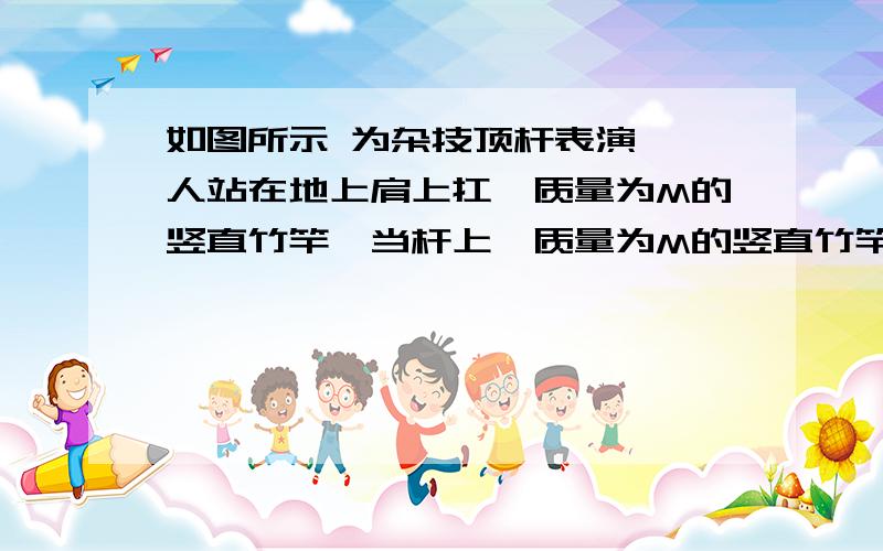 如图所示 为杂技顶杆表演 一人站在地上肩上扛一质量为M的竖直竹竿,当杆上一质量为M的竖直竹竿 当杆上一质量为m的人以加速度a加速下滑时,杆对底人的压力大小为?