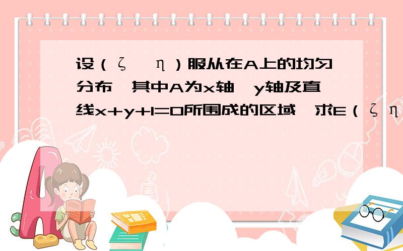 设（ζ,η）服从在A上的均匀分布,其中A为x轴、y轴及直线x+y+1=0所围成的区域,求E（ζη）