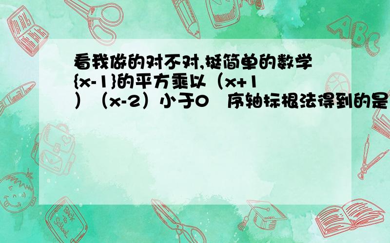 看我做的对不对,挺简单的数学{x-1}的平方乘以（x+1）（x-2）小于0   序轴标根法得到的是  -1小于x小于2?对不对啊,这是个奇穿偶不穿基搓出拉的,对不对?