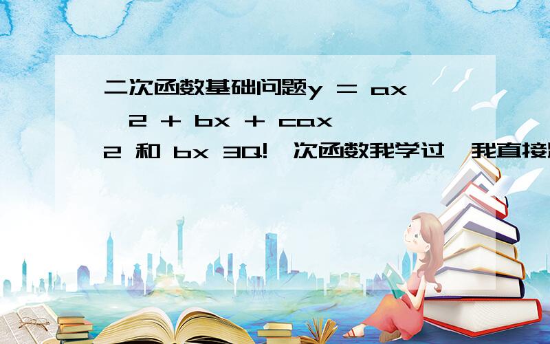 二次函数基础问题y = ax^2 + bx + cax^2 和 bx 3Q!一次函数我学过,我直接跳过来学二次函数.看不太懂...