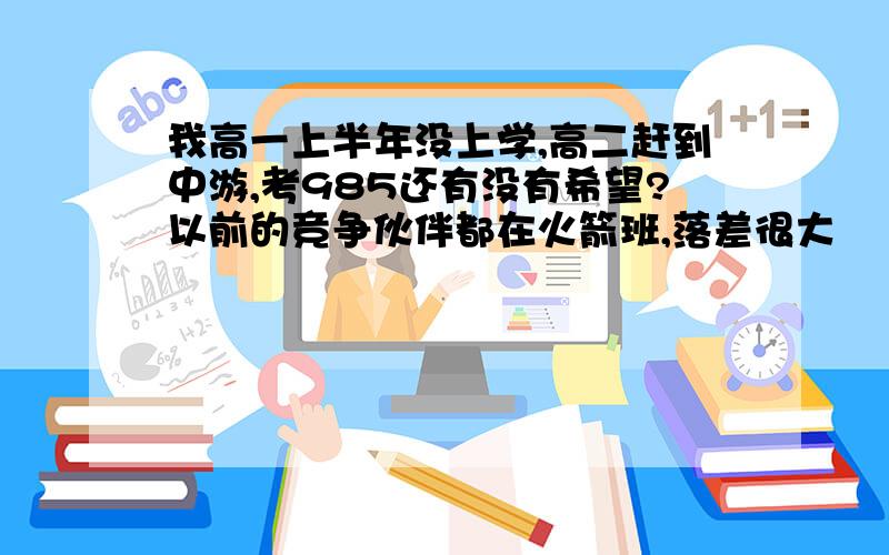 我高一上半年没上学,高二赶到中游,考985还有没有希望?以前的竞争伙伴都在火箭班,落差很大