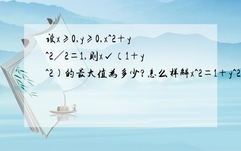 设x≥0,y≥0,x^2＋y^2╱2＝1,则x√（1＋y^2)的最大值为多少?怎么样解x^2＝1＋y^2的？