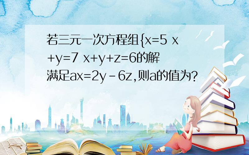 若三元一次方程组{x=5 x+y=7 x+y+z=6的解满足ax=2y-6z,则a的值为?