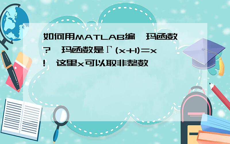 如何用MATLAB编伽玛函数?伽玛函数是Γ(x+1)=x!,这里x可以取非整数