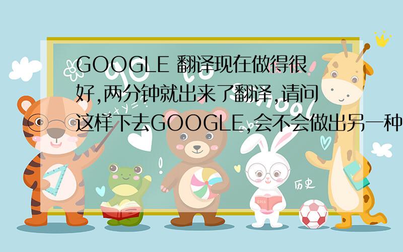 GOOGLE 翻译现在做得很好,两分钟就出来了翻译,请问这样下去GOOGLE,会不会做出另一种即GOOGLE 财务英语翻译类似这样的举措,杀死一批翻译.