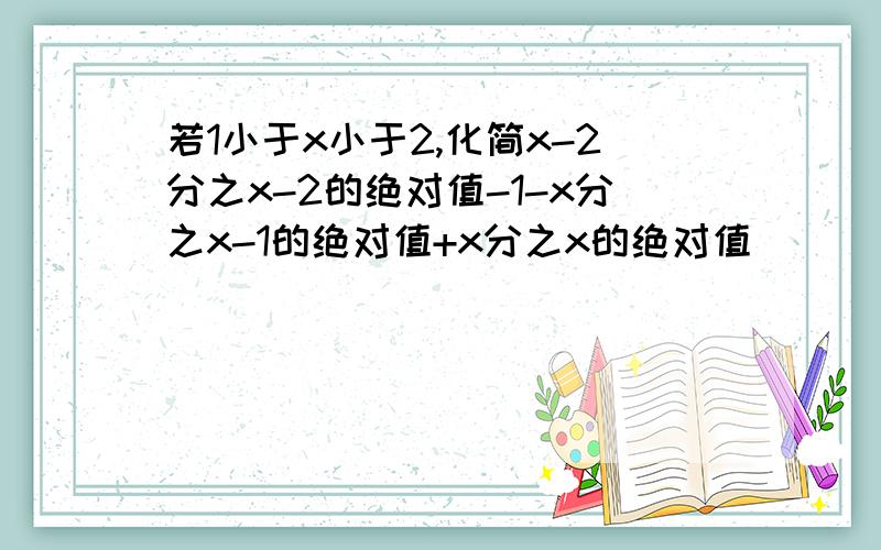 若1小于x小于2,化简x-2分之x-2的绝对值-1-x分之x-1的绝对值+x分之x的绝对值