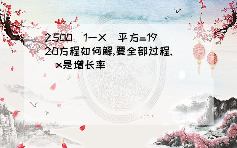 2500(1一X)平方=1920方程如何解,要全部过程.(x是增长率)