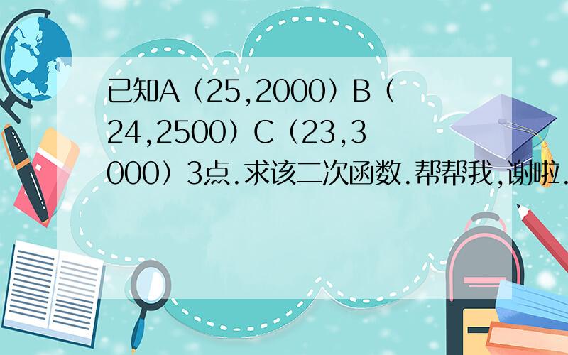 已知A（25,2000）B（24,2500）C（23,3000）3点.求该二次函数.帮帮我,谢啦..急用我有急用..拜托了