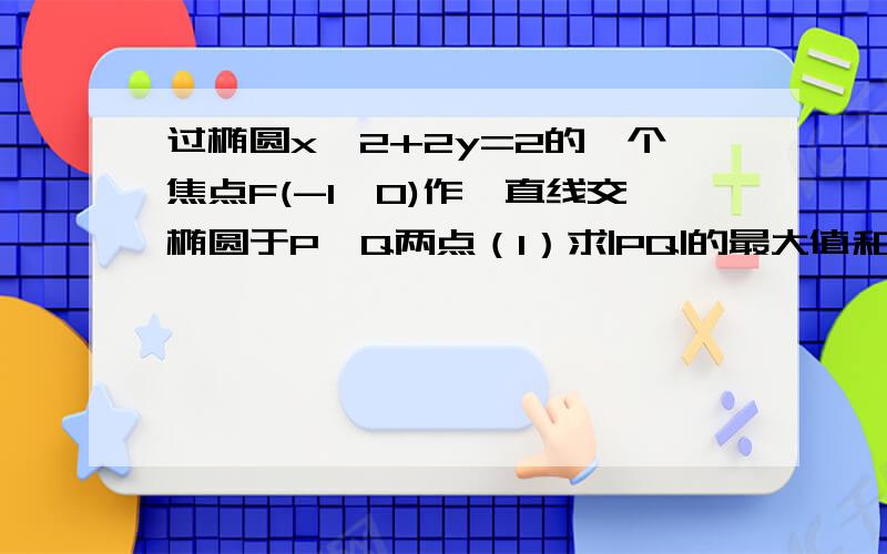 过椭圆x^2+2y=2的一个焦点F(-1,0)作一直线交椭圆于P、Q两点（1）求|PQ|的最大值和最小值（2）求△POQ面积的最大值（O为椭圆中心).有点急,