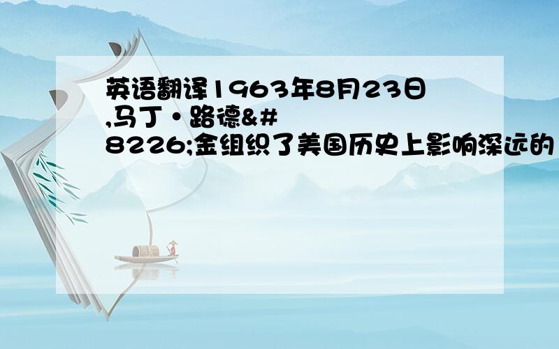 英语翻译1963年8月23日,马丁•路德•金组织了美国历史上影响深远的“自由进军”运动.他率领一支庞大的游行队伍向首都华盛顿进军,为全美国的黑人争取人权.他在林肯纪念堂前向25万