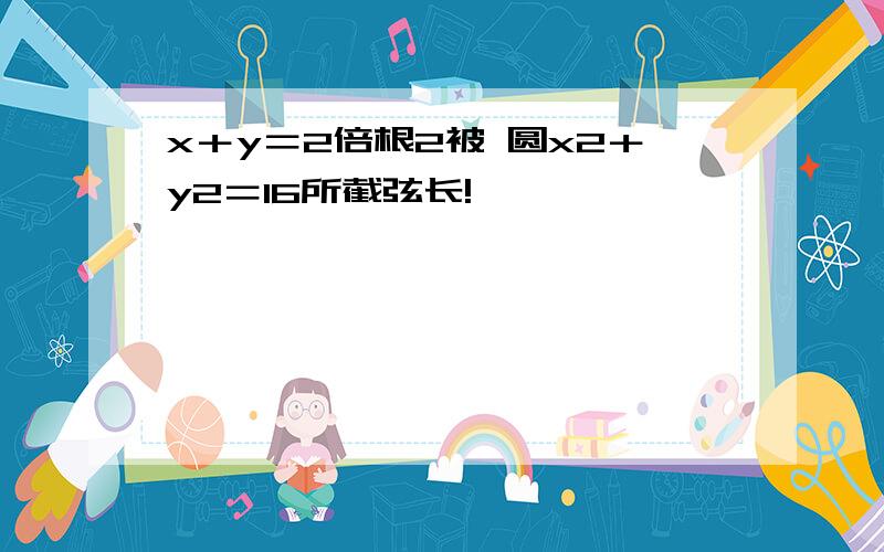 x＋y＝2倍根2被 圆x2＋y2＝16所截弦长!