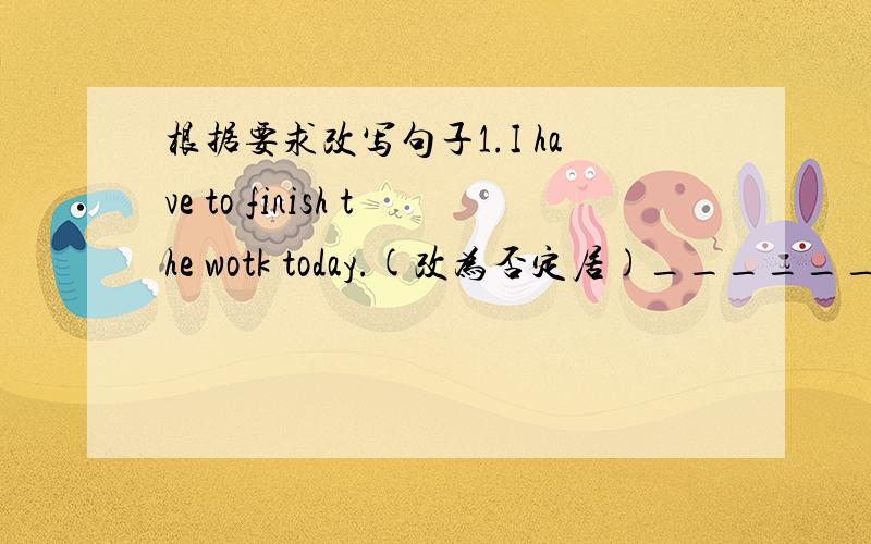 根据要求改写句子1.I have to finish the wotk today.(改为否定居)_______ _______ _______ _______ _______ _______ _______ _______2.I have got two newspapers on my desk.(改为一般疑问句)_______ _______ _______ _______ _______ _______ __