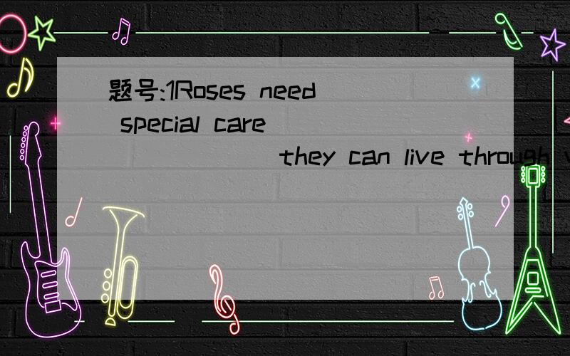 题号:1Roses need special care ______ they can live through winter.a、because b、 so that c、 even if 、 as题号:2 He ____ that he could finish the job without any help from others.a、demande b、required c、claimed d、informed题号:3 He re