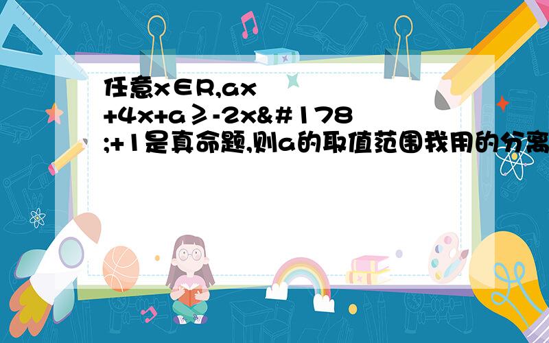 任意x∈R,ax²+4x+a≥-2x²+1是真命题,则a的取值范围我用的分离参数,a＞-2x²-4x+1/x²+1 然后求导,4x²-6x-4/(x²+1)² 但这样,分离出来的式子就没有最大值了啊,我哪里做错了,分离