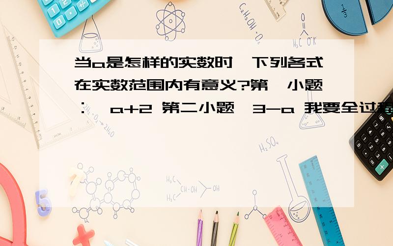 当a是怎样的实数时,下列各式在实数范围内有意义?第一小题：√a+2 第二小题√3-a 我要全过程,