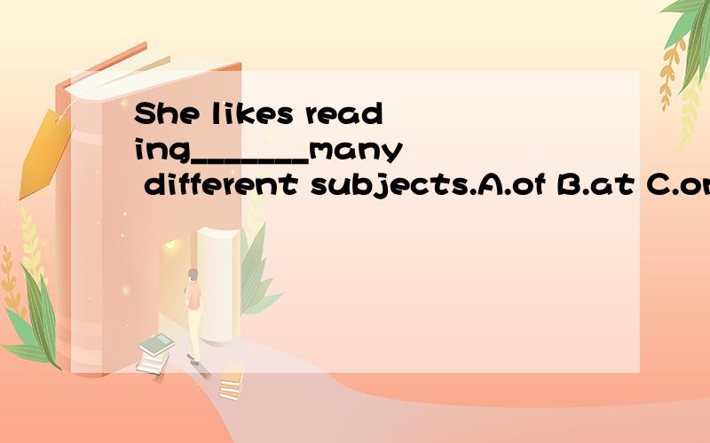 She likes reading_______many different subjects.A.of B.at C.on D.in