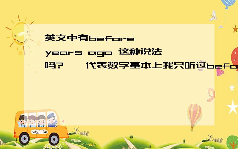 英文中有before ** years ago 这种说法吗?**代表数字基本上我只听过before ** years 和 ** years ago 这两种但是今天有人说了这种句型,困惑中.事实上这句话是个瑞典人跟我说的，而非某人所说中国式英