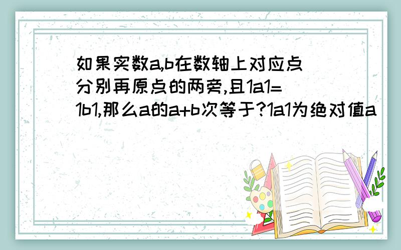 如果实数a,b在数轴上对应点分别再原点的两旁,且1a1=1b1,那么a的a+b次等于?1a1为绝对值a