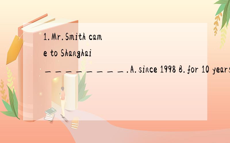 1.Mr.Smith came to Shanghai ________.A.since 1998 B.for 10 years C.10 years ago D.next year2.I have got_______ to tell you,children.A.anythingimportant B.something importantC.importantsomething D.important anything3._______ math isdifficult for Kitty