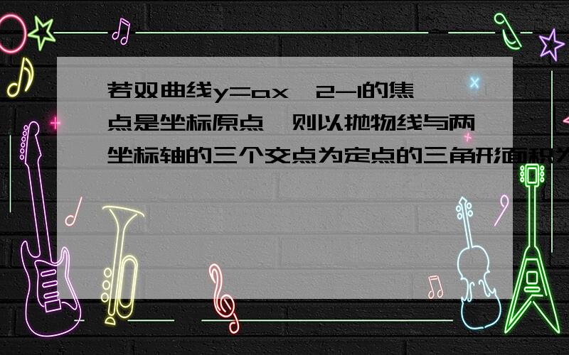 若双曲线y=ax^2-1的焦点是坐标原点,则以抛物线与两坐标轴的三个交点为定点的三角形面积为（ ）