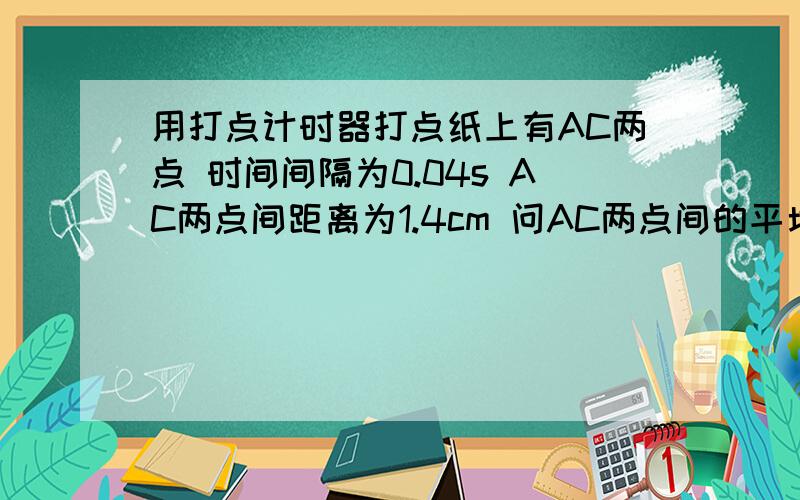 用打点计时器打点纸上有AC两点 时间间隔为0.04s AC两点间距离为1.4cm 问AC两点间的平均速度为多少m/s