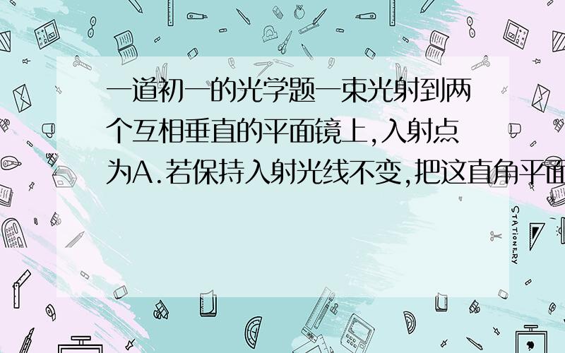 一道初一的光学题一束光射到两个互相垂直的平面镜上,入射点为A.若保持入射光线不变,把这直角平面镜绕O点在纸面所在平面内偏转15.,则经过直角平面镜反射的反射光线方向偏转角度为（）